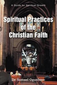 Spiritual Practices of the Christian Faith di Samuel Ogunboye edito da iUniverse