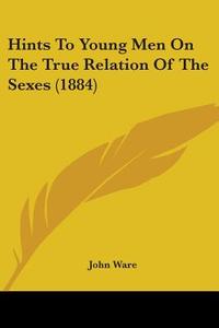 Hints to Young Men on the True Relation of the Sexes (1884) di John Ware edito da Kessinger Publishing