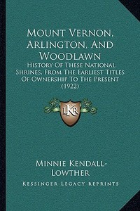 Mount Vernon, Arlington, and Woodlawn: History of These National Shrines, from the Earliest Titles of Ownership to the Present (1922) di Minnie Kendall-Lowther edito da Kessinger Publishing