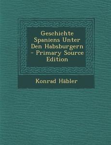 Geschichte Spaniens Unter Den Habsburgern di Konrad Habler edito da Nabu Press