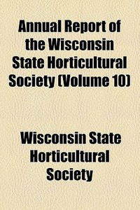 Annual Report Of The Wisconsin State Horticultural Society di Wisconsin State Horticultural Society edito da General Books Llc