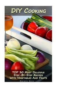 DIY Cooking: Top 30 Most Delicious Step-By-Step Recipes with Vegetables and Fruits: (Home Cooking, Recipes with Vegetables, Recipes di Maribeth Davis edito da Createspace Independent Publishing Platform