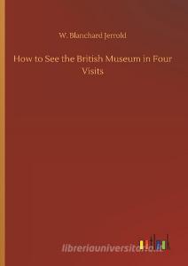 How to See the British Museum in Four Visits di W. Blanchard Jerrold edito da Outlook Verlag