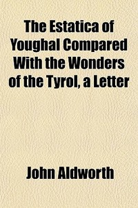 The Estatica Of Youghal Compared With The Wonders Of The Tyrol, A Letter di John Aldworth edito da General Books Llc