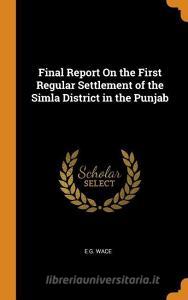 Final Report On The First Regular Settlement Of The Simla District In The Punjab di E G Wace edito da Franklin Classics Trade Press