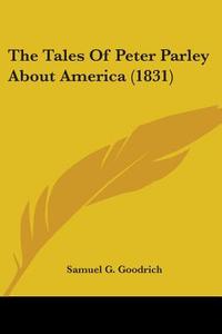 The Tales Of Peter Parley About America (1831) di Samuel G. Goodrich edito da Kessinger Publishing, Llc