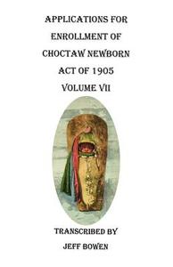 Applications for Enrollment of Choctaw Newborn, Act of 1905. Volume VII di Jeff Bowen edito da Clearfield