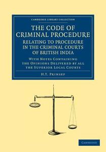 The Code of Criminal Procedure Relating to Procedure in the Criminal Courts of British India di H. T. Prinsep edito da Cambridge University Press
