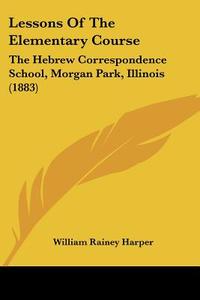 Lessons of the Elementary Course: The Hebrew Correspondence School, Morgan Park, Illinois (1883) di William Rainey Harper edito da Kessinger Publishing