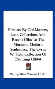 Pictures by Old Masters, Loan Collections and Recent Gifts to the Museum, Modern Sculptures, the Cyrus W. Field Collection of Paintings (1894) di Metropolitan Museum of Art edito da Kessinger Publishing
