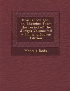 Israel's Iron Age: Or, Sketches from the Period of the Judges Volume V.5 di Marcus Dods edito da Nabu Press