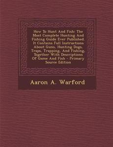 How to Hunt and Fish: The Most Complete Hunting and Fishing Guide Ever Published. It Contains Full Instructions about Guns, Hunting Dogs, Tr di Aaron a. Warford edito da Nabu Press
