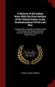 A History Of The Indian Wars With The First Settlers Of The United States, To The Commencement Of The Late War di Daniel Clarke Sanders edito da Andesite Press