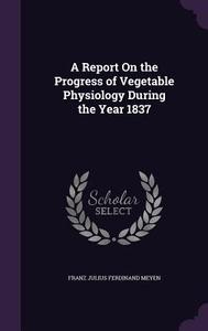 A Report On The Progress Of Vegetable Physiology During The Year 1837 di Franz Julius Ferdinand Meyen edito da Palala Press