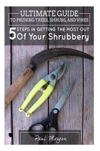 Ultimate Guide to Pruning Trees, Shrubs, and Vines: 5 Steps in Getting the Most Out of Your Shrubbery di Paul Morgan edito da Createspace Independent Publishing Platform