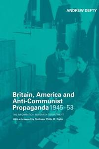 Britain, America And Anti-communist Propaganda 1945-53 di Andrew Defty edito da Taylor & Francis Ltd