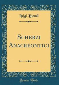 Scherzi Anacreontici (Classic Reprint) di Luigi Biondi edito da Forgotten Books