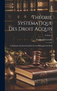 Théorie Systématique Des Droit Acquis: Conciliation Du Droit Positif Et De La Philosophie Du Droit; Volume 2 di Ferdinand Lassalle edito da LEGARE STREET PR