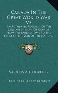Canada in the Great World War V3: An Authentic Account of the Military History of Canada from the Earliest Days to the Close of the War of the Nations di Various Authorities edito da Kessinger Publishing