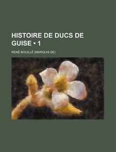 Histoire De Ducs De Guise 1 di Ren Bouill, Rene Bouille edito da General Books