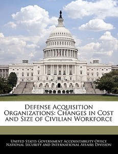 Defense Acquisition Organizations: Changes In Cost And Size Of Civilian Workforce edito da Bibliogov