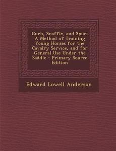 Curb, Snaffle, and Spur: A Method of Training Young Horses for the Cavalry Service, and for General Use Under the Saddle di Edward Lowell Anderson edito da Nabu Press