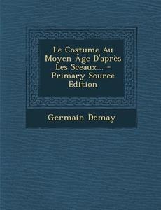 Le Costume Au Moyen Age D'Apres Les Sceaux... - Primary Source Edition di Germain Demay edito da Nabu Press