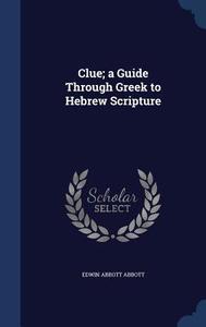 Clue; A Guide Through Greek To Hebrew Scripture di Edwin Abbott Abbott edito da Sagwan Press