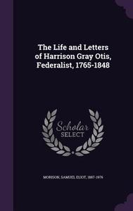 The Life And Letters Of Harrison Gray Otis, Federalist, 1765-1848 di Samuel Eliot Morison edito da Palala Press