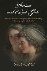Heroines and Local Girls: The Transnational Emergence of Women's Writing in the Long Eighteenth Century di Pamela L. Cheek edito da UNIV OF PENNSYLVANIA PR