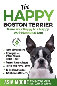 The Happy Boston Terrier: Raise Your Puppy to a Happy, Well-Mannered Dog di Asia Moore edito da 13 THINGS LTD