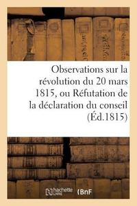 Observations Sur La Révolution Du 20 Mars 1815, Ou Réfutation de la Déclaration Du Conseil (Éd.1815) di Sans Auteur edito da HACHETTE LIVRE