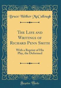 The Life and Writings of Richard Penn Smith: With a Reprint of His Play, the Deformed (Classic Reprint) di Bruce Welker McCullough edito da Forgotten Books