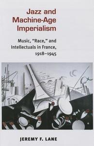 Jazz and Machine-Age Imperialism: Music, "Race," and Intellectuals in France, 1918-1945 di Jeremy F. Lane edito da UNIV OF MICHIGAN PR
