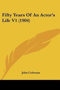 Fifty Years of an Actor's Life V1 (1904) di John Coleman edito da Kessinger Publishing