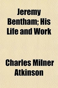 Jeremy Bentham; His Life And Work di Charles Milner Atkinson edito da General Books