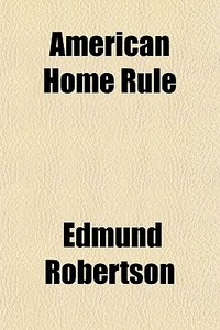 American Home Rule; A Sketch Of The Political System In The United States di Edmund Robertson edito da General Books Llc