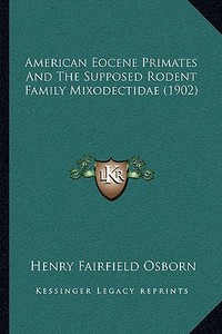 American Eocene Primates and the Supposed Rodent Family Mixodectidae (1902) di Henry Fairfield Osborn edito da Kessinger Publishing