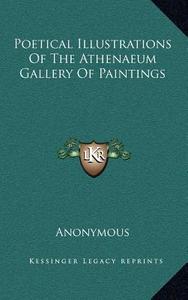 Poetical Illustrations of the Athenaeum Gallery of Paintings di Anonymous edito da Kessinger Publishing