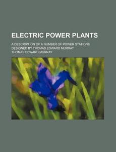 Electric Power Plants; A Description Of A Number Of Power Stations Designed By Thomas Edward Murray di Thomas Edward Murray edito da General Books Llc
