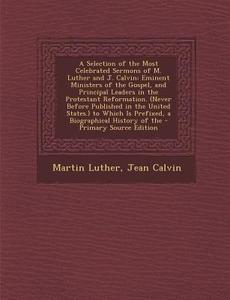 A   Selection of the Most Celebrated Sermons of M. Luther and J. Calvin: Eminent Ministers of the Gospel, and Principal Leaders in the Protestant Refo di Martin Luther, Jean Calvin edito da Nabu Press