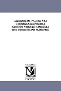 Application de L'Algebre a la Geometrie, Comprenant La Geometrie Analytique a Deux Et a Trois Dimensions. Par M. Bourdon di M. (Louis Pierre Marie) Bourdon edito da UNIV OF MICHIGAN PR