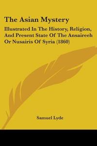 The Asian Mystery: Illustrated In The History, Religion, And Present State Of The Ansaireeh Or Nusairis Of Syria (1860) di Samuel Lyde edito da Kessinger Publishing, Llc