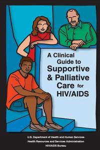 A Clinical Guide to Supportive & Palliative Care for HIV/AIDS di U. S. Department of Heal Human Services, Health Resources and Ser Administration edito da Createspace
