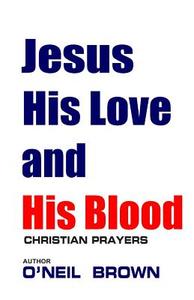 Jesus His Love and His Blood: Christian Prayers di O'Neil Brown edito da Createspace