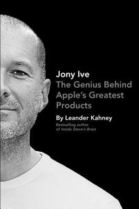 Jony Ive: The Genius Behind Apple's Greatest Products di Leander Kahney edito da Portfolio