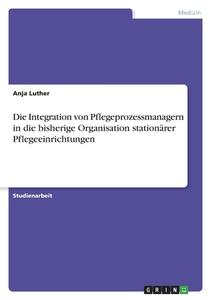 Die Integration von Pflegeprozessmanagern in die bisherige Organisation stationärer Pflegeeinrichtungen di Anja Luther edito da GRIN Verlag