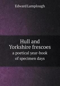 Hull And Yorkshire Frescoes A Poetical Year-book Of Specimen Days di Edward Lamplough edito da Book On Demand Ltd.
