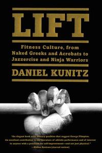 Lift: Fitness Culture, from Naked Greeks and Acrobats to Jazzercise and Ninja Warriors di Daniel Kunitz edito da HARPER WAVE