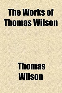 The Works Of Thomas Wilson di Thomas Wilson edito da General Books Llc